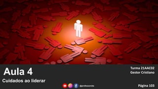 Aula 4
Cuidados ao liderar
Turma 21AAC02
Gestor Cristiano
Página 103
@professorcbs
 