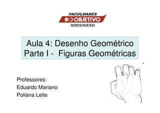 Aula 4: Desenho Geométrico
  Parte I - Figuras Geométricas


Professores:
Eduardo Mariano
Poliana Leite
 