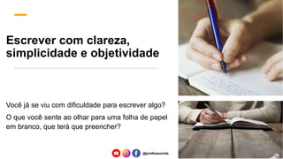 Escrever com clareza,
simplicidade e objetividade
Você já se viu com dificuldade para escrever algo?
O que você sente ao olhar para uma folha de papel
em branco, que terá que preencher?
@professorcbs
 