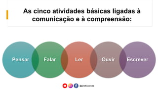 As cinco atividades básicas ligadas à
comunicação e à compreensão:
Pensar Falar Ler Ouvir Escrever
@professorcbs
 