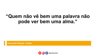 “Quem não vê bem uma palavra não
pode ver bem uma alma.”
Fernando Pessoa - Poeta
@professorcbs
 