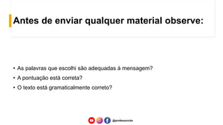 Antes de enviar qualquer material observe:
• As palavras que escolhi são adequadas à mensagem?
• A pontuação está correta?
• O texto está gramaticalmente correto?
@professorcbs
 