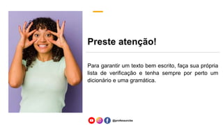 Preste atenção!
Para garantir um texto bem escrito, faça sua própria
lista de verificação e tenha sempre por perto um
dicionário e uma gramática.
@professorcbs
 