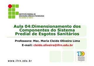Aula 04:Dimensionamento dos
Componentes do Sistema
Predial de Esgotos Sanitários
Professora: Msc. Maria Cleide Oliveira Lima
E-mail: cleide.oliveira@ifrn.edu.br
 