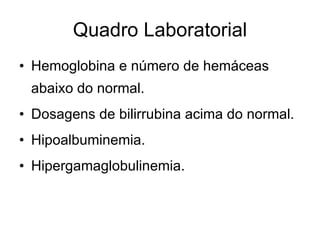 Quadro Laboratorial Hemoglobina e número de hemáceas abaixo do normal. Dosagens de bilirrubina acima do normal. Hipoalbuminemia. Hipergamaglobulinemia. 