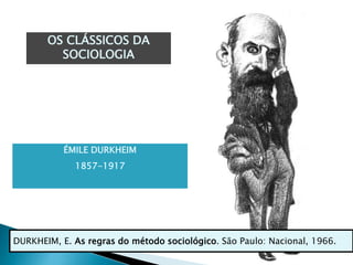 OS CLÁSSICOS DA
SOCIOLOGIA
ÉMILE DURKHEIM
1857-1917
DURKHEIM, E. As regras do método sociológico. São Paulo: Nacional, 1966.
 