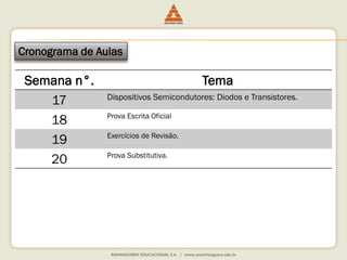 Cronograma de Aulas 
Semana n°. Tema 
17 Dispositivos Semicondutores: Diodos e Transistores. 
18 Prova Escrita Oficial 
19 Exercícios de Revisão. 
20 Prova Substitutiva. 
 