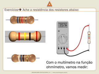 Exercícios Ache a resistência dos resistores abaixo: 
Com o multímetro na função 
ohmímetro, vamos medir: 
 