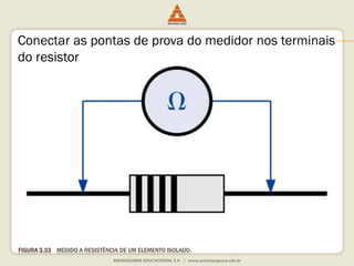 Conectar as pontas de prova do medidor nos terminais 
do resistor 
FIGURA 3.33 MEDIDO A RESISTÊNCIA DE UM ELEMENTO ISOLADO. 
 