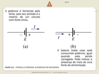 FIGURA 4.13 POTÊNCIA (A) FORNECIDA; (B) DISSIPADA POR UMA BATERIA. 
slide 47 
A potência é fornecida pela 
fonte, pois seu sentido é o 
mesmo de um circuito 
com fonte única. 
A bateria neste caso está 
consumido potência, igual 
quando esta sendo 
carregada. Pode indicar a 
presença de mais de uma 
fonte de alimentação 
 