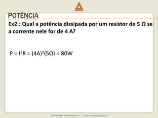 POTÊNCIA 
Ex2.: Qual a potência dissipada por um resistor de 5 Ω se 
a corrente nele for de 4 A? 
P = I2R = (4A)2(5Ω) = 80W 
 