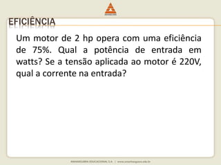 EFICIÊNCIA 
Um motor de 2 hp opera com uma eficiência 
de 75%. Qual a potência de entrada em 
watts? Se a tensão aplicada ao motor é 220V, 
qual a corrente na entrada? 
 