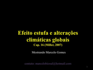 Efeito estufa e alterações
climáticas globais
Cap. 16 (Miller, 2007)
Mestrando Marcelo Gomes
contato: marcelobiosul@hotmail.com
1
 