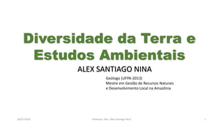 26/07/2016 Professor: Msc. Alex Santiago Nina 1
ALEX SANTIAGO NINA
Geólogo (UFPA-2013)
Mestre em Gestão de Recursos Naturais
e Desenvolvimento Local na Amazônia
Diversidade da Terra e
Estudos Ambientais
 