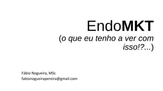 EndoMKT
(o que eu tenho a ver com
isso!?...)
Fábio Nogueira, MSc
fabionogueirapereira@gmail.com
 