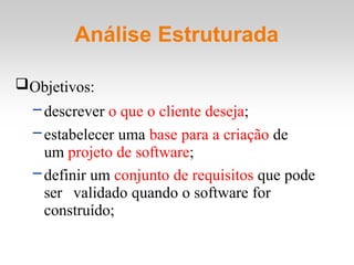 Análise Estruturada
Objetivos:
– descrever o que o cliente deseja;
– estabelecer uma base para a criação de
um projeto de software;
–definir um conjunto de requisitos que pode
ser validado quando o software for
construído;
 