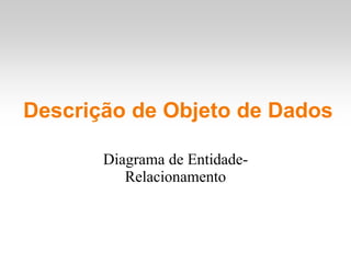 Descrição de Objeto de Dados
Diagrama de Entidade-
Relacionamento
 