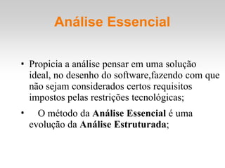 Análise Essencial
• Propicia a análise pensar em uma solução
ideal, no desenho do software,fazendo com que
não sejam considerados certos requisitos
impostos pelas restrições tecnológicas;
• O método da Análise Essencial é uma
evolução da Análise Estruturada;
 