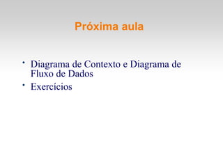 Próxima aula
• Diagrama de Contexto e Diagrama de
Fluxo de Dados
• Exercícios
 
