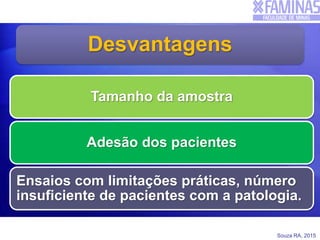 Souza RA, 2015
Desvantagens
Tamanho da amostra
Adesão dos pacientes
Ensaios com limitações práticas, número
insuficiente de pacientes com a patologia.
 