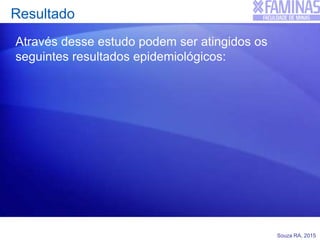 Souza RA, 2015
Resultado
Através desse estudo podem ser atingidos os
seguintes resultados epidemiológicos:
 