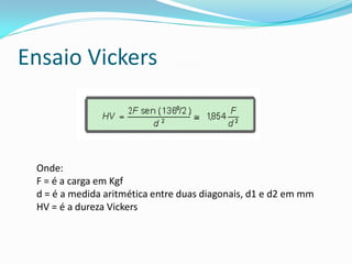 Ensaio Vickers



 Onde:
 F = é a carga em Kgf
 d = é a medida aritmética entre duas diagonais, d1 e d2 em mm
 HV = é a dureza Vickers
 