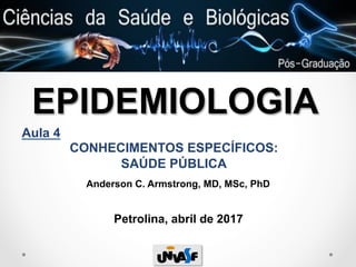 EPIDEMIOLOGIA
Aula 4
CONHECIMENTOS ESPECÍFICOS:
SAÚDE PÚBLICA
Anderson C. Armstrong, MD, MSc, PhD
Petrolina, abril de 2017
 