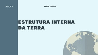 GEOGRAFIA
ESTRUTURA INTERNA
DA TERRA
AULA 4
 