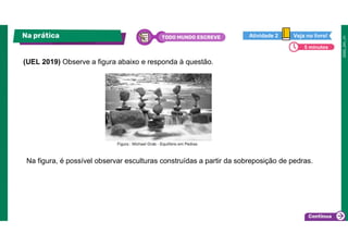 (UEL 2019) Observe a figura abaixo e responda à questão.
Na prática TODO MUNDO ESCREVE Veja no livro!
Atividade 2
5 minutos
Na figura, é possível observar esculturas construídas a partir da sobreposição de pedras.
 