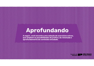 A seguir, você encontra uma seleção de exercícios extras,
que ampliam as possibilidades de prática, de retomada e
aprofundamento do conteúdo estudado.
Aprofundando
 