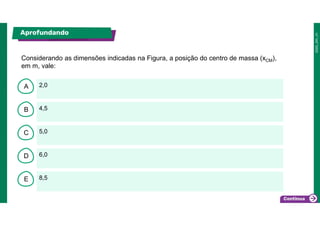 B
C
D
E
A 2,0
8,5
6,0
5,0
4,5
Considerando as dimensões indicadas na Figura, a posição do centro de massa (xCM),
em m, vale:
Aprofundando
 