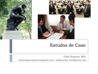 Estudos de Caso Fábio Nogueira, MSc. fabionogueirapereira@gmail.com / wikiteacher.wordporess.com 