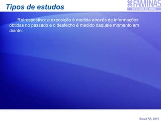 Souza RA, 2015
Tipos de estudos
Retrospectivo: a exposição é medida através de informações
obtidas no passado e o desfecho é medido daquele momento em
diante.
 