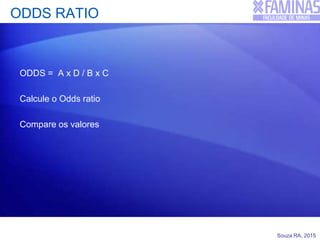 Souza RA, 2015
ODDS RATIO
ODDS = A x D / B x C
Calcule o Odds ratio
Compare os valores
 