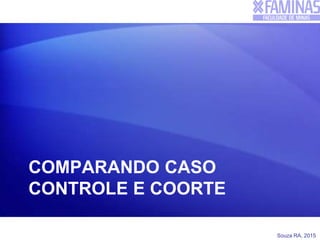 Souza RA, 2015
COMPARANDO CASO
CONTROLE E COORTE
 