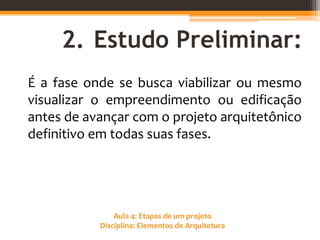 Aula 4: Etapas de um projeto
Disciplina: Elementos de Arquitetura
2. Estudo Preliminar:
É a fase onde se busca viabilizar ou mesmo
visualizar o empreendimento ou edificação
antes de avançar com o projeto arquitetônico
definitivo em todas suas fases.
 