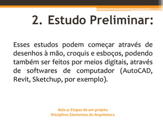 Aula 4: Etapas de um projeto
Disciplina: Elementos de Arquitetura
2. Estudo Preliminar:
Esses estudos podem começar através de
desenhos à mão, croquis e esboços, podendo
também ser feitos por meios digitais, através
de softwares de computador (AutoCAD,
Revit, Sketchup, por exemplo).
 