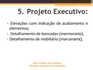 Aula 4: Etapas de um projeto
Disciplina: Elementos de Arquitetura
5. Projeto Executivo:
• Elevações com indicação de acabamento e
elementos;
• Detalhamento de bancadas (marmoraria);
• Detalhamento de mobiliário (marcenaria);
 