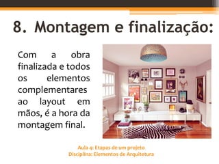Aula 4: Etapas de um projeto
Disciplina: Elementos de Arquitetura
8. Montagem e finalização:
Com a obra
finalizada e todos
os elementos
complementares
ao layout em
mãos, é a hora da
montagem final.
 