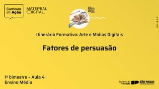 Fatores de persuasão
Itinerário Formativo: Arte e Mídias Digitais
1o bimestre – Aula 4
Ensino Médio
 