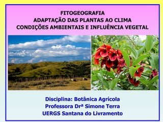 FITOGEOGRAFIA
ADAPTAÇÃO DAS PLANTAS AO CLIMA
CONDIÇÕES AMBIENTAIS E INFLUÊNCIA VEGETAL
Disciplina: Botânica Agrícola
Professora Drª Simone Terra
UERGS Santana do Livramento
 