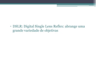 DSLR: Digital Single LensReflex: abrange uma grande variedade de objetivas