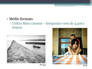 Médio formatoUtiliza filme 120mm – fotograma varia de 4,5x6 a 6x9cm6×4,56×6