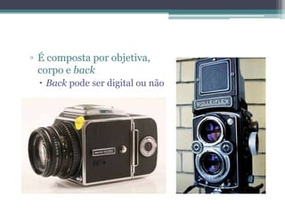 É composta por objetiva,corpo e backBackpode ser digital ou não