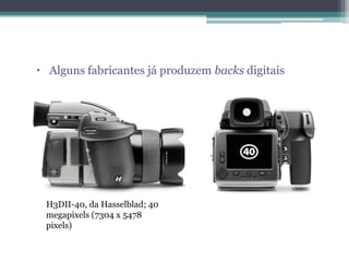 Alguns fabricantes já produzem backs digitaisH3DII-40, da Hasselblad; 40 megapixels (7304 x 5478 pixels)