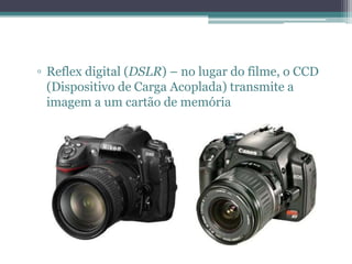 Reflex digital (DSLR) – no lugar do filme, o CCD (Dispositivo de Carga Acoplada) transmite a imagem a um cartão de memória