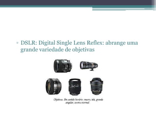 ▫ DSLR: Digital Single Lens Reflex: abrange uma
  grande variedade de objetivas
 