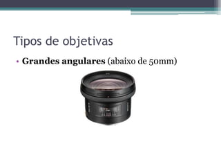 Tipos de objetivas
• Grandes angulares (abaixo de 50mm)
 