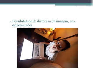 ▫ Possibilidade de distorção da imagem, nas
  extremidades
 
