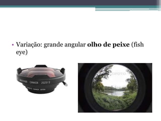 • Variação: grande angular olho de peixe (fish
  eye)
 